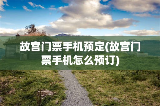 故宫门票手机预定(故宫门票手机怎么预订)