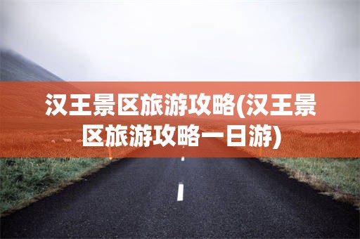 汉王景区旅游攻略(汉王景区旅游攻略一日游)
