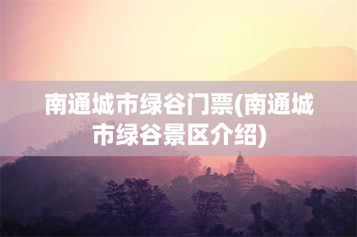 南通城市绿谷门票(南通城市绿谷景区介绍)