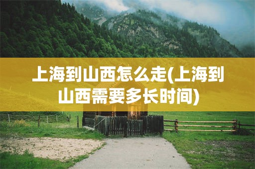 上海到山西怎么走(上海到山西需要多长时间)