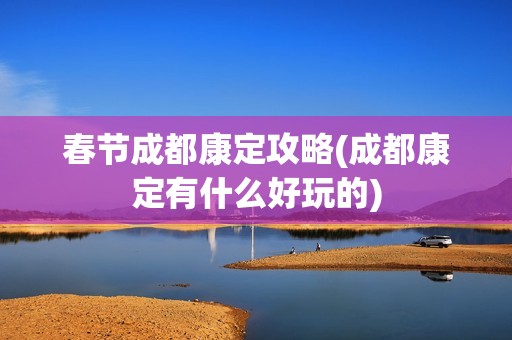 春节成都康定攻略(成都康定有什么好玩的)