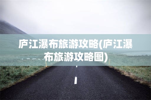 庐江瀑布旅游攻略(庐江瀑布旅游攻略图)