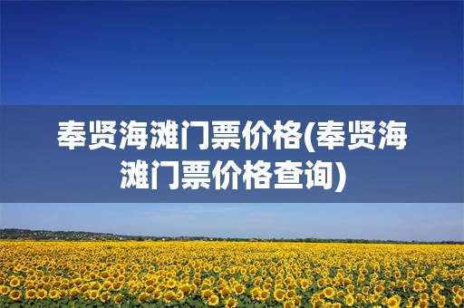 奉贤海滩门票价格(奉贤海滩门票价格查询)