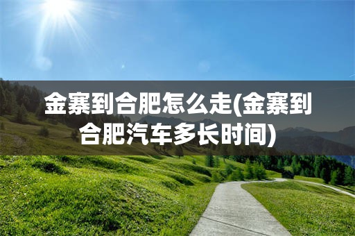 金寨到合肥怎么走(金寨到合肥汽车多长时间)
