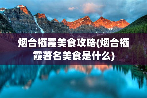 烟台栖霞美食攻略(烟台栖霞著名美食是什么)