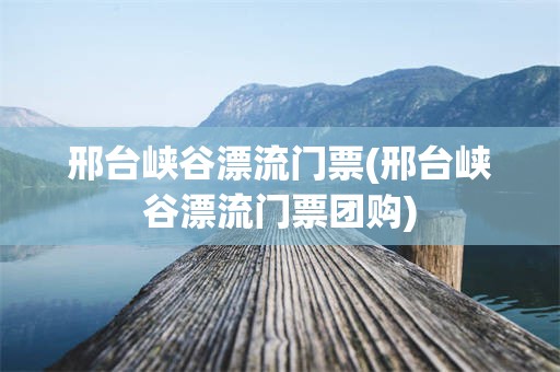 邢台峡谷漂流门票(邢台峡谷漂流门票团购)