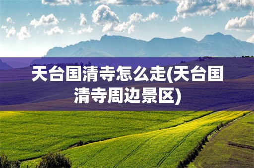 天台国清寺怎么走(天台国清寺周边景区)