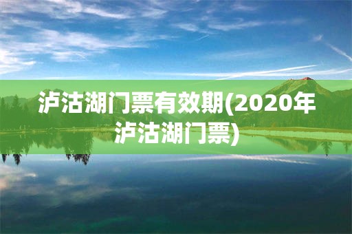 泸沽湖门票有效期(2020年泸沽湖门票)
