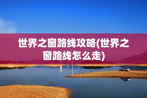 世界之窗路线攻略(世界之窗路线怎么走)