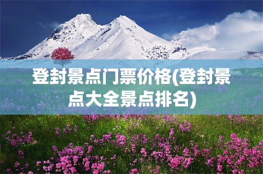 登封景点门票价格(登封景点大全景点排名)