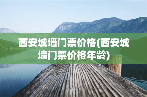 西安城墙门票价格(西安城墙门票价格年龄)