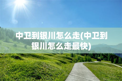 中卫到银川怎么走(中卫到银川怎么走最快)