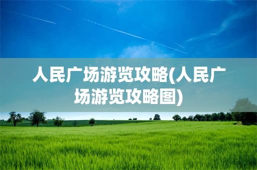 人民广场游览攻略(人民广场游览攻略图)