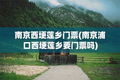 南京西埂莲乡门票(南京浦口西埂莲乡要门票吗)