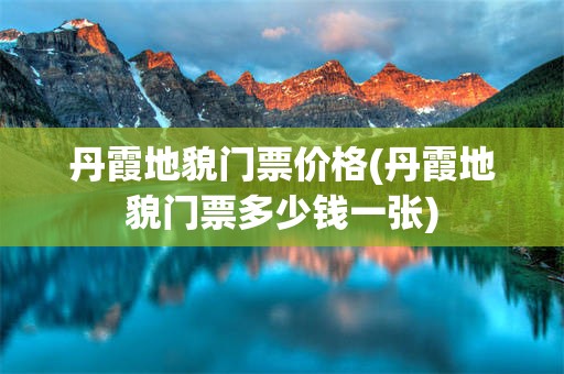 丹霞地貌门票价格(丹霞地貌门票多少钱一张)
