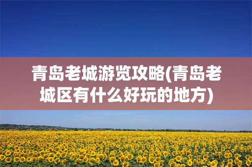 青岛老城游览攻略(青岛老城区有什么好玩的地方)