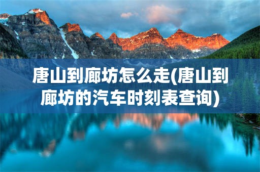 唐山到廊坊怎么走(唐山到廊坊的汽车时刻表查询)