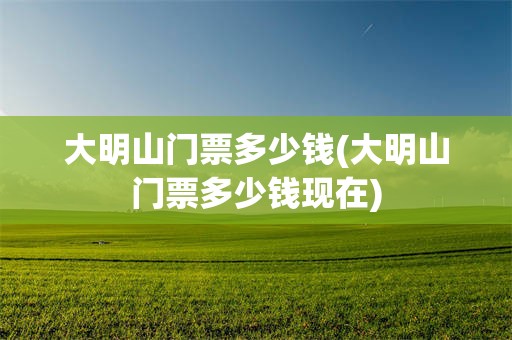 大明山门票多少钱(大明山门票多少钱现在)