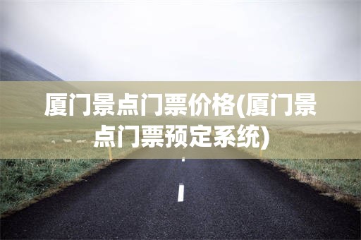 厦门景点门票价格(厦门景点门票预定系统)
