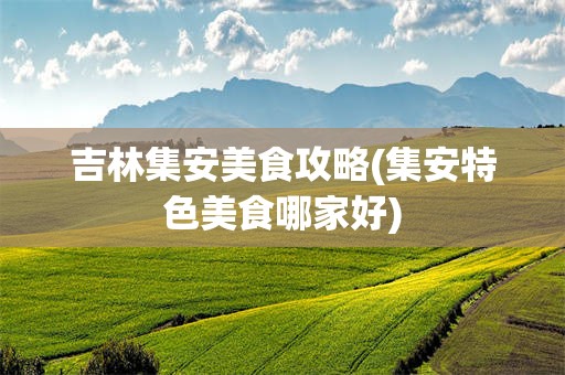 吉林集安美食攻略(集安特色美食哪家好)