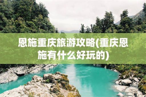 恩施重庆旅游攻略(重庆恩施有什么好玩的)