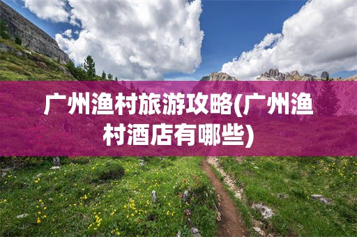广州渔村旅游攻略(广州渔村酒店有哪些)