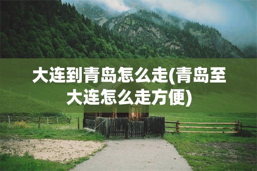 大连到青岛怎么走(青岛至大连怎么走方便)