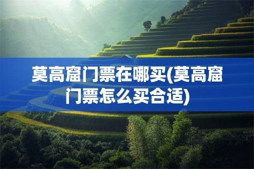 莫高窟门票在哪买(莫高窟门票怎么买合适)