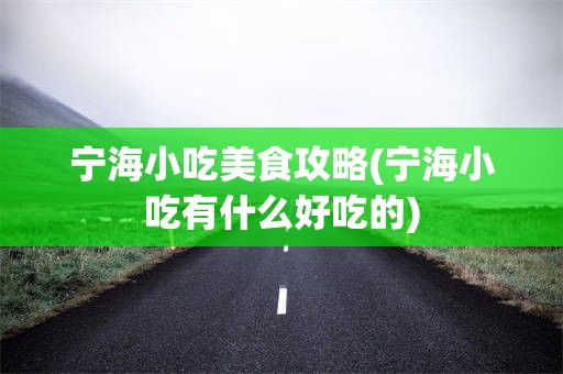 宁海小吃美食攻略(宁海小吃有什么好吃的)