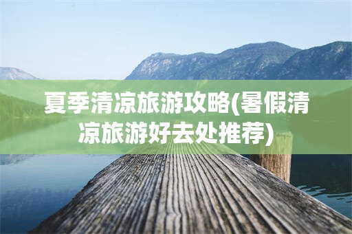 夏季清凉旅游攻略(暑假清凉旅游好去处推荐)