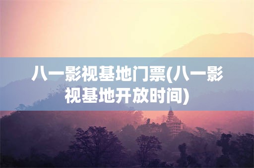 八一影视基地门票(八一影视基地开放时间)