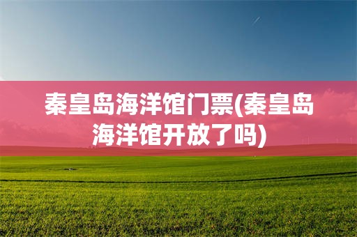 秦皇岛海洋馆门票(秦皇岛海洋馆开放了吗)