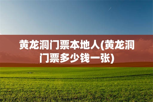 黄龙洞门票本地人(黄龙洞门票多少钱一张)