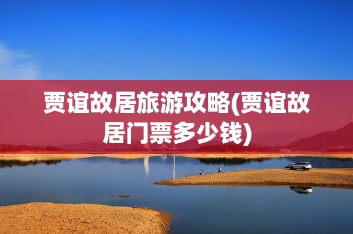 贾谊故居旅游攻略(贾谊故居门票多少钱)