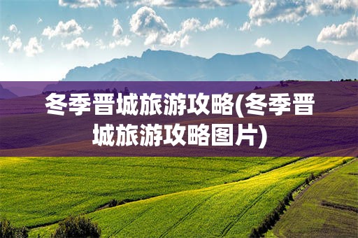 冬季晋城旅游攻略(冬季晋城旅游攻略图片)