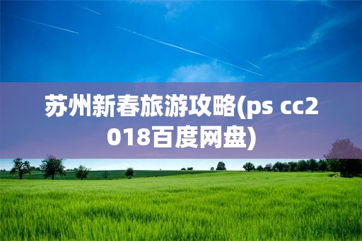 苏州新春旅游攻略(ps cc2018百度网盘)
