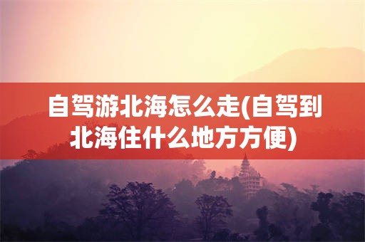 自驾游北海怎么走(自驾到北海住什么地方方便)
