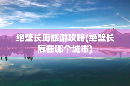 绝壁长廊旅游攻略(绝壁长廊在哪个城市)
