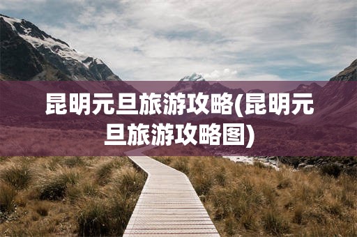 昆明元旦旅游攻略(昆明元旦旅游攻略图)