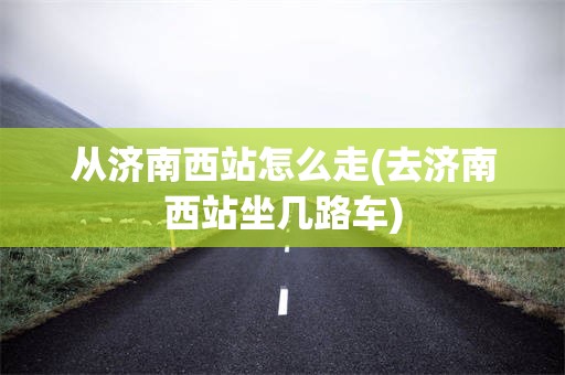 从济南西站怎么走(去济南西站坐几路车)