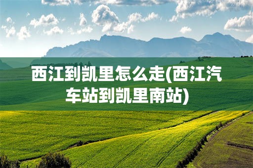 西江到凯里怎么走(西江汽车站到凯里南站)