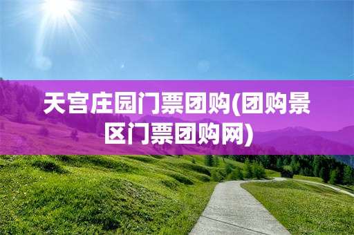 天宫庄园门票团购(团购景区门票团购网)