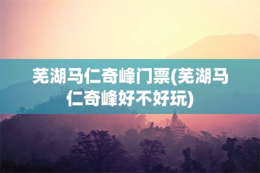 芜湖马仁奇峰门票(芜湖马仁奇峰好不好玩)