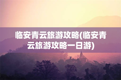临安青云旅游攻略(临安青云旅游攻略一日游)