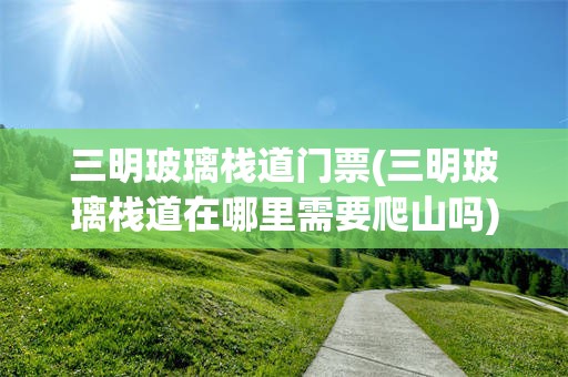 三明玻璃栈道门票(三明玻璃栈道在哪里需要爬山吗)