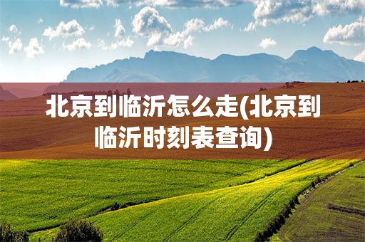 北京到临沂怎么走(北京到临沂时刻表查询)