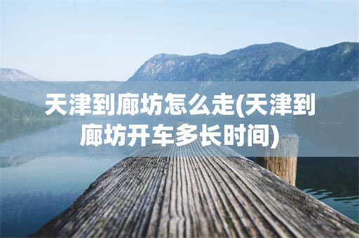 天津到廊坊怎么走(天津到廊坊开车多长时间)