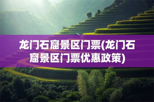 龙门石窟景区门票(龙门石窟景区门票优惠政策)