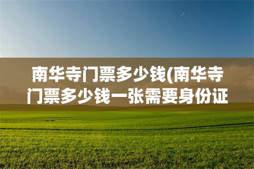 南华寺门票多少钱(南华寺门票多少钱一张需要身份证吗)