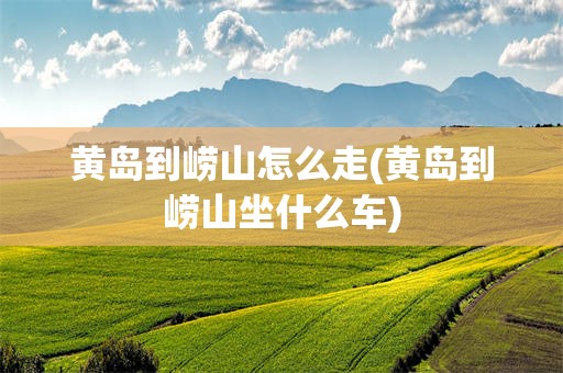 黄岛到崂山怎么走(黄岛到崂山坐什么车)